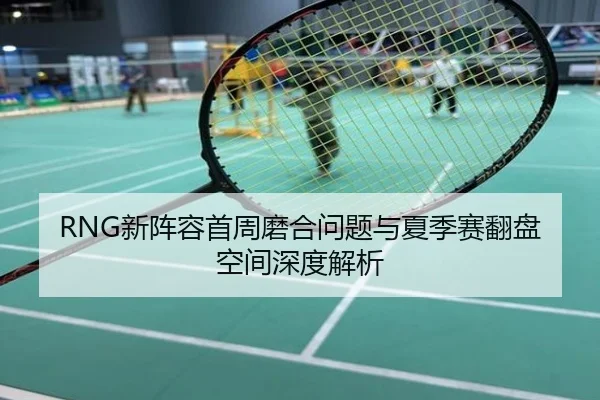 RNG新阵容首周磨合问题与夏季赛翻盘空间深度解析