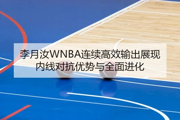 李月汝WNBA连续高效输出展现内线对抗优势与全面进化
