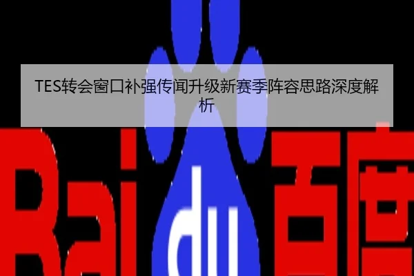 TES转会窗口补强传闻升级新赛季阵容思路深度解析