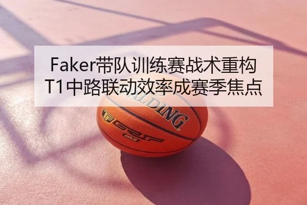 Faker带队训练赛战术重构 T1中路联动效率成赛季焦点