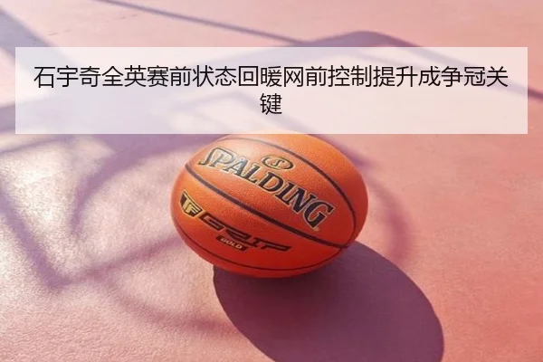 石宇奇全英赛前状态回暖网前控制提升成争冠关键