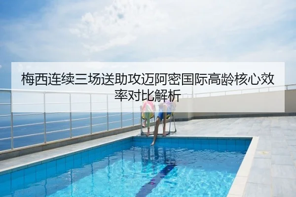 梅西连续三场送助攻迈阿密国际高龄核心效率对比解析