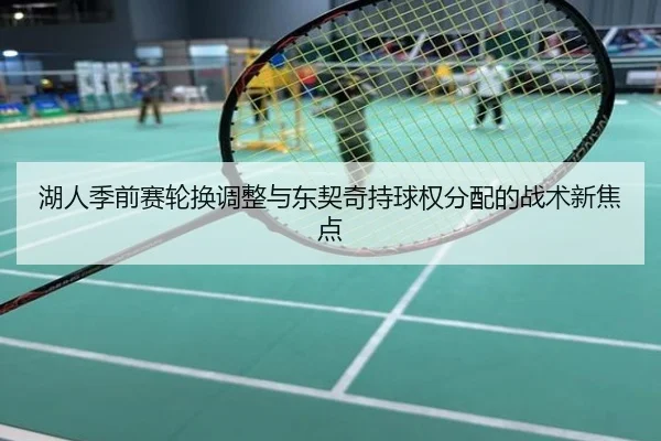 湖人季前赛轮换调整与东契奇持球权分配的战术新焦点
