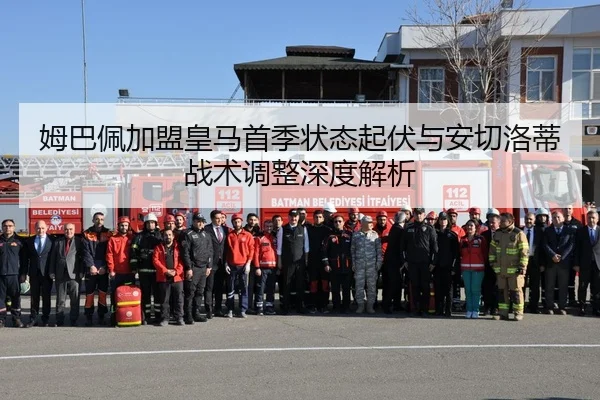 姆巴佩加盟皇马首季状态起伏与安切洛蒂战术调整深度解析