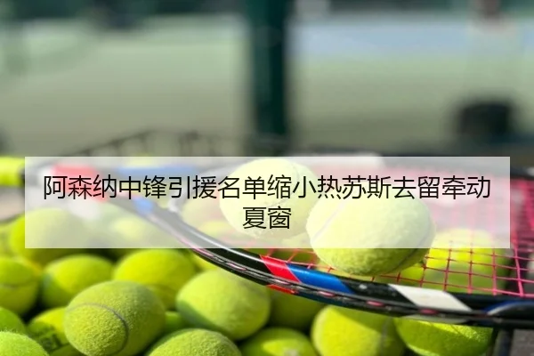 阿森纳中锋引援名单缩小热苏斯去留牵动夏窗