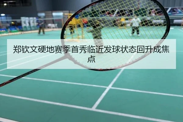 郑钦文硬地赛季首秀临近发球状态回升成焦点