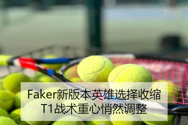 Faker新版本英雄选择收缩T1战术重心悄然调整