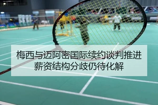 梅西与迈阿密国际续约谈判推进 薪资结构分歧仍待化解